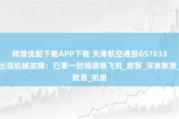 辉煌优配下载APP下载 天津航空通报GS7833航班出现机械故障：已第一时间调换飞机_旅客_深表歉意_机组