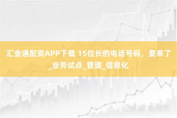 汇金通配资APP下载 15位长的电话号码，要来了_业务试点_管理_信息化