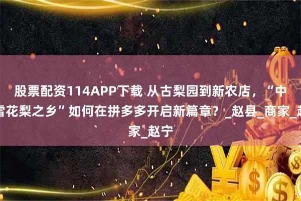 股票配资114APP下载 从古梨园到新农店，“中国雪花梨之乡”如何在拼多多开启新篇章？_赵县_商家_赵宁