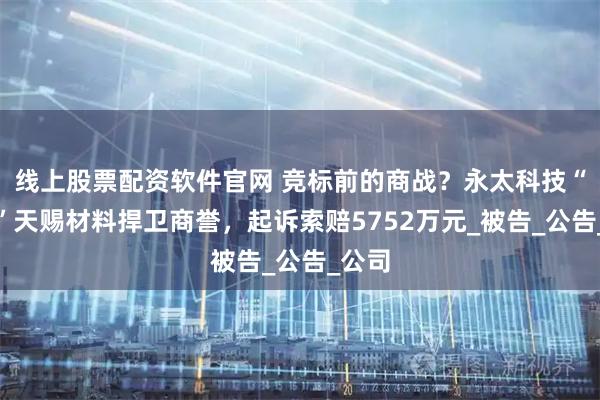 线上股票配资软件官网 竞标前的商战？永太科技“硬刚”天赐材料捍卫商誉，起诉索赔5752万元_被告_公告_公司