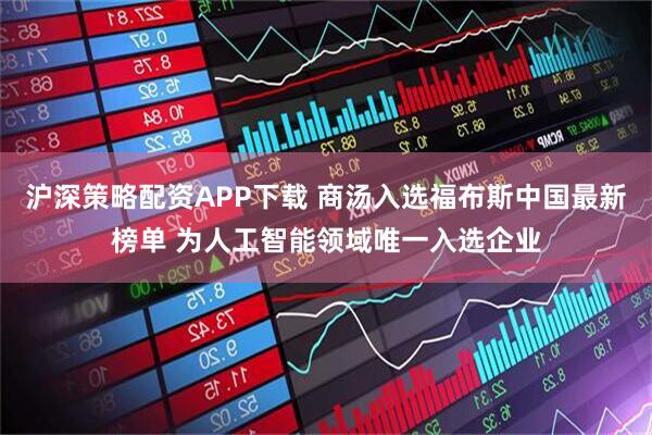 沪深策略配资APP下载 商汤入选福布斯中国最新榜单 为人工智能领域唯一入选企业