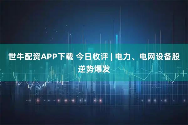 世牛配资APP下载 今日收评 | 电力、电网设备股逆势爆发