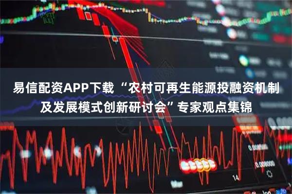 易信配资APP下载 “农村可再生能源投融资机制及发展模式创新研讨会”专家观点集锦