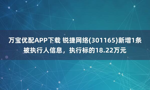 万宝优配APP下载 锐捷网络(301165)新增1条被执行人信息，执行标的18.22万元