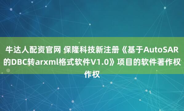 牛达人配资官网 保隆科技新注册《基于AutoSAR的DBC转arxml格式软件V1.0》项目的软件著作权