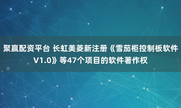聚赢配资平台 长虹美菱新注册《雪茄柜控制板软件V1.0》等47个项目的软件著作权