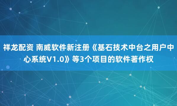 祥龙配资 南威软件新注册《基石技术中台之用户中心系统V1.0》等3个项目的软件著作权