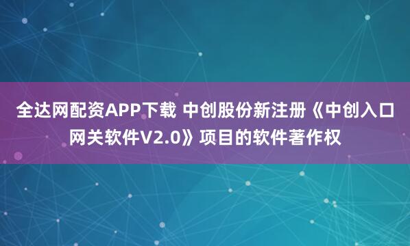 全达网配资APP下载 中创股份新注册《中创入口网关软件V2.0》项目的软件著作权