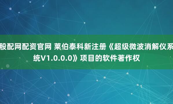 股配网配资官网 莱伯泰科新注册《超级微波消解仪系统V1.0.0.0》项目的软件著作权