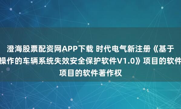 澄海股票配资网APP下载 时代电气新注册《基于信息互操作的车辆系统失效安全保护软件V1.0》项目的软件著作权