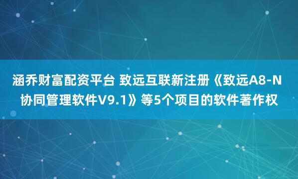 涵乔财富配资平台 致远互联新注册《致远A8-N 协同管理软件V9.1》等5个项目的软件著作权