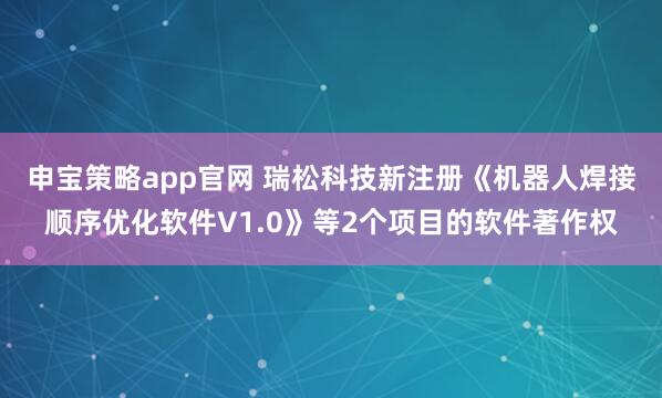 申宝策略app官网 瑞松科技新注册《机器人焊接顺序优化软件V1.0》等2个项目的软件著作权