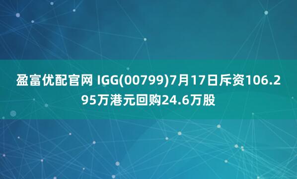 盈富优配官网 IGG(00799)7月17日斥资106.295万港元回购24.6万股