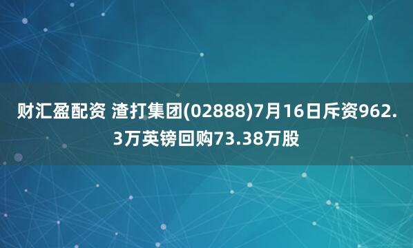 财汇盈配资 渣打集团(02888)7月16日斥资962.3万英镑回购73.38万股