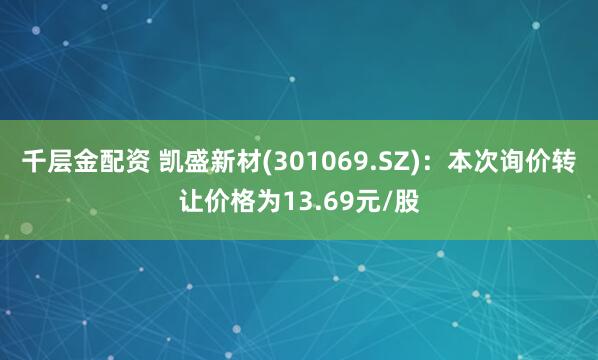 千层金配资 凯盛新材(301069.SZ)：本次询价转让价格为13.69元/股