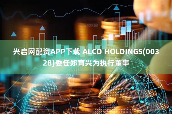 兴启网配资APP下载 ALCO HOLDINGS(00328)委任郑育兴为执行董事