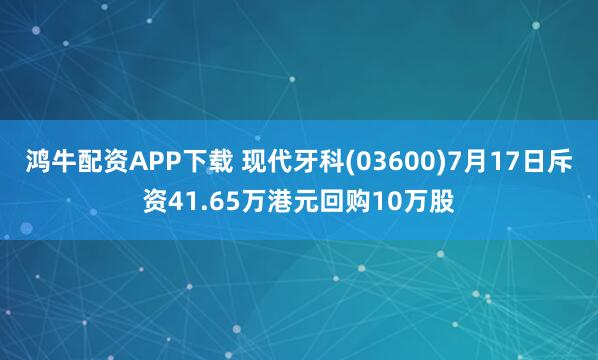鸿牛配资APP下载 现代牙科(03600)7月17日斥资41.65万港元回购10万股