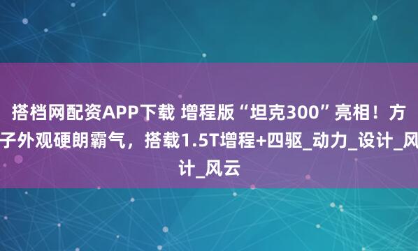 搭档网配资APP下载 增程版“坦克300”亮相！方盒子外观硬朗霸气，搭载1.5T增程+四驱_动力_设计_风云