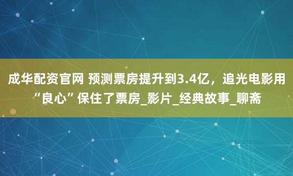成华配资官网 预测票房提升到3.4亿，追光电影用“良心”保住了票房_影片_经典故事_聊斋