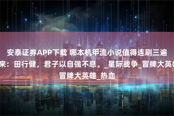 安泰证券APP下载 哪本机甲流小说值得连刷三遍？我先来：田行健，君子以自强不息。_星际战争_冒牌大英雄_热血