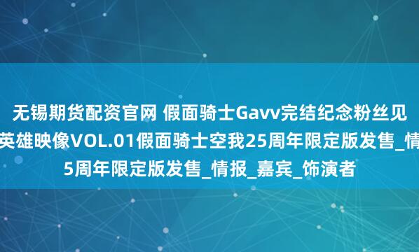 无锡期货配资官网 假面骑士Gavv完结纪念粉丝见面会正式公布，英雄映像VOL.01假面骑士空我25周年限定版发售_情报_嘉宾_饰演者