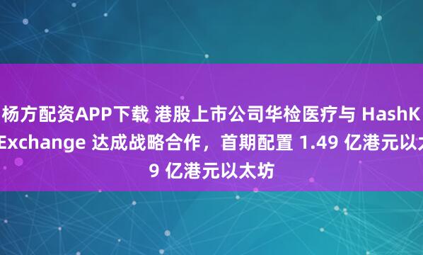 杨方配资APP下载 港股上市公司华检医疗与 HashKey Exchange 达成战略合作，首期配置 1.49 亿港元以太坊