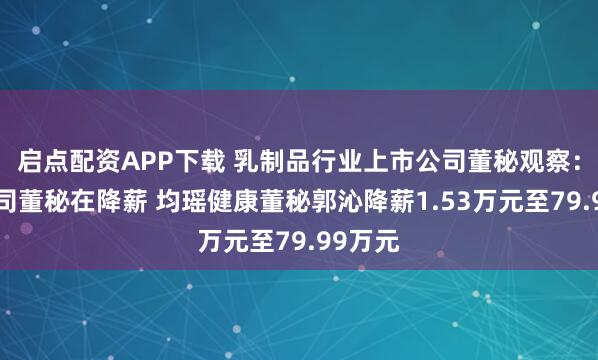 启点配资APP下载 乳制品行业上市公司董秘观察：4家公司董秘在降薪 均瑶健康董秘郭沁降薪1.53万元至79.99万元