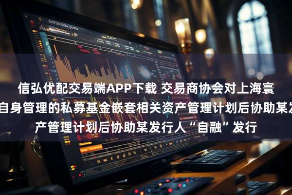 信弘优配交易端APP下载 交易商协会对上海寰财予以警告：通过自身管理的私募基金嵌套相关资产管理计划后协助某发行人“自融”发行