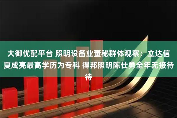 大御优配平台 照明设备业董秘群体观察：立达信夏成亮最高学历为专科 得邦照明陈仕勇全年无接待