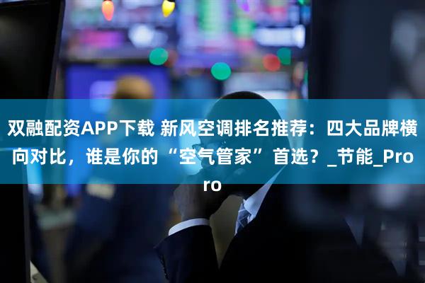 双融配资APP下载 新风空调排名推荐：四大品牌横向对比，谁是你的 “空气管家” 首选？_节能_Pro