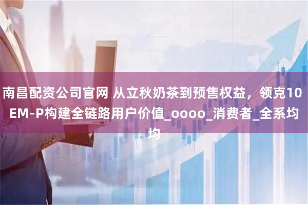 南昌配资公司官网 从立秋奶茶到预售权益，领克10 EM-P构建全链路用户价值_oooo_消费者_全系均
