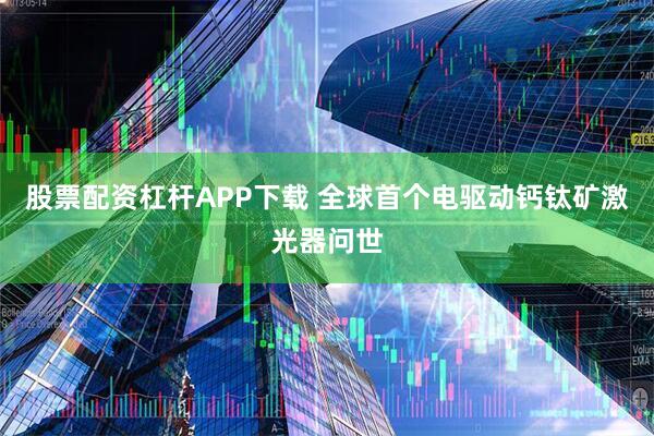股票配资杠杆APP下载 全球首个电驱动钙钛矿激光器问世