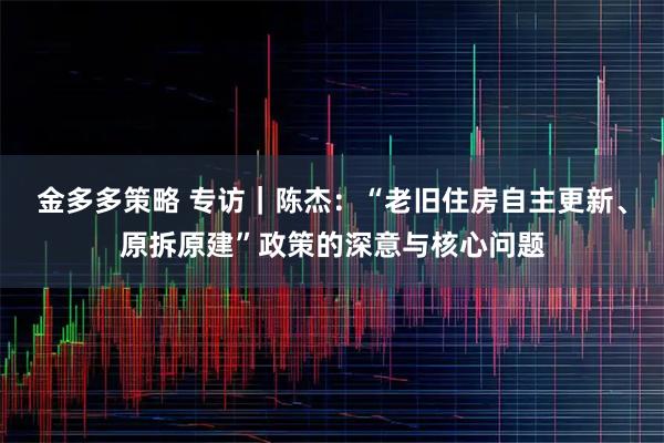 金多多策略 专访｜陈杰：“老旧住房自主更新、原拆原建”政策的深意与核心问题
