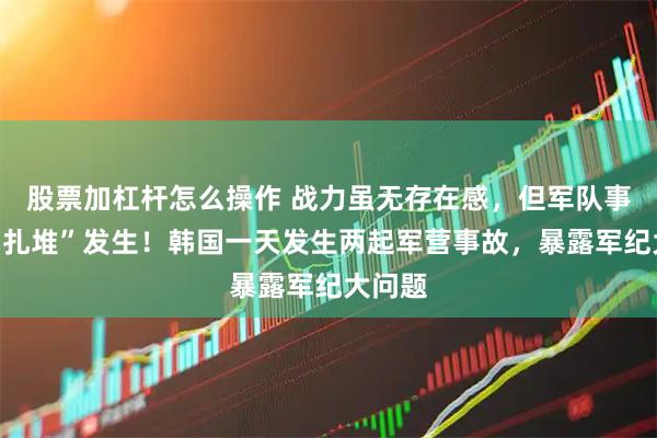 股票加杠杆怎么操作 战力虽无存在感，但军队事故却“扎堆”发生！韩国一天发生两起军营事故，暴露军纪大问题