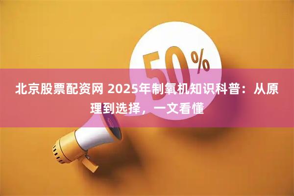 北京股票配资网 2025年制氧机知识科普：从原理到选择，一文看懂