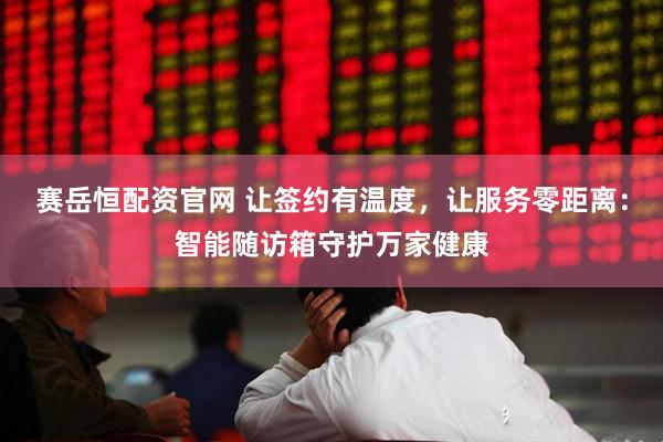 赛岳恒配资官网 让签约有温度，让服务零距离：智能随访箱守护万家健康