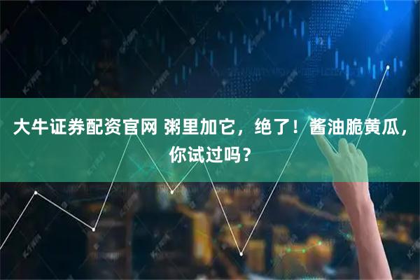 大牛证券配资官网 粥里加它，绝了！酱油脆黄瓜，你试过吗？