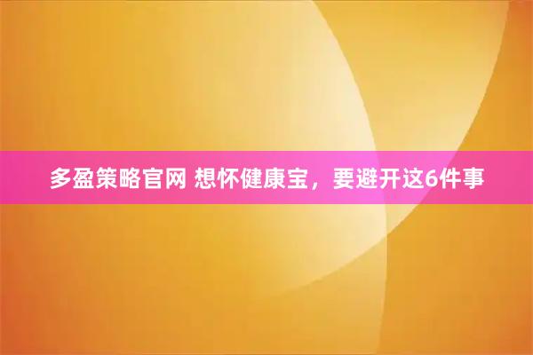 多盈策略官网 想怀健康宝，要避开这6件事