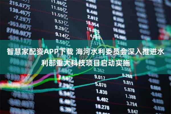 智慧家配资APP下载 海河水利委员会深入推进水利部重大科技项目启动实施