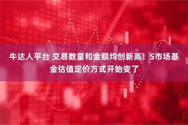 牛达人平台 交易数量和金额均创新高！S市场基金估值定价方式开始变了